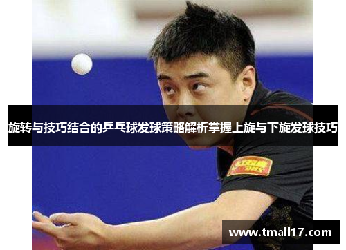 旋转与技巧结合的乒乓球发球策略解析掌握上旋与下旋发球技巧