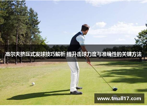 高尔夫挤压式发球技巧解析 提升击球力度与准确性的关键方法