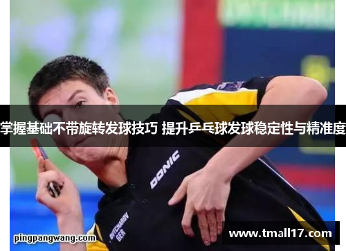 掌握基础不带旋转发球技巧 提升乒乓球发球稳定性与精准度